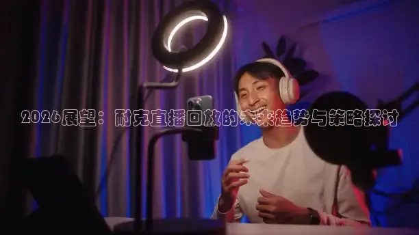 2026展望：耐克直播回放的未来趋势与策略探讨